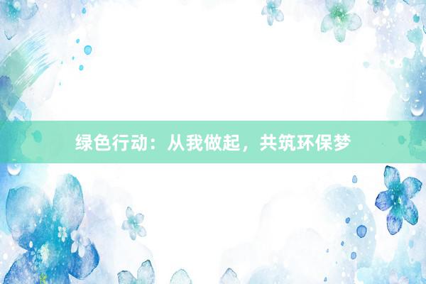 绿色行动：从我做起，共筑环保梦